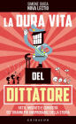 La dura vita del dittatore: Fatti, misfatti e curiosità dei tiranni più (im)probabili della storia