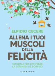 Title: Allena i tuoi muscoli della felicità: Manuale per ritrovare la serenità e il sorriso, Author: Elpidio Cecere