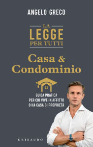 Title: La legge per tutti. Casa e condominio: Guida pratica per chi vive in affitto o ha casa di proprietà, Author: Angelo Greco