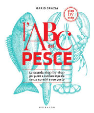 Title: L'ABC del pesce: La scuola step by step per pulire e cucinare il pesce senza sprechi e con gusto, Author: Mario Grazia