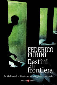 Title: Destini di frontiera: Da Vladivostok a Khartoum, un viaggio in nove storie, Author: Federico Fubini