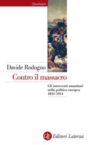 Title: Contro il massacro: Gli interventi umanitari nella politica europea 1815-1914, Author: Davide Rodogno