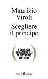 Title: Scegliere il principe: I consigli di Machiavelli al cittadino elettore, Author: Maurizio Viroli
