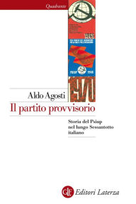 Title: Il partito provvisorio: Storia del Psiup nel lungo Sessantotto italiano, Author: Aldo Agosti