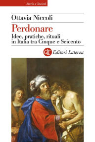 Title: Perdonare: Idee, pratiche, rituali in Italia tra Cinque e Seicento, Author: Ottavia Niccoli