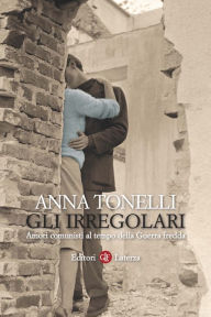 Title: Gli irregolari: Amori comunisti al tempo della Guerra fredda, Author: Anna Tonelli
