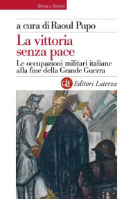 Title: La vittoria senza pace: Le occupazioni militari italiane alla fine della Grande Guerra, Author: Raoul Pupo