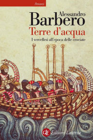 Title: Terre d'acqua: I vercellesi all'epoca delle crociate, Author: Alessandro Barbero