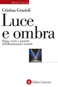 Title: Luce e ombra: Storia, teorie e pratiche dell'illuminazione teatrale, Author: Cristina Grazioli