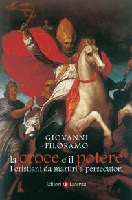 Title: La croce e il potere: I cristiani da martiri a persecutori, Author: Giovanni Filoramo