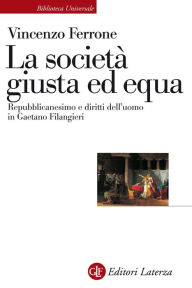 Title: La società giusta ed equa: Repubblicanesimo e diritti dell'uomo in Gaetano Filangieri, Author: Vincenzo Ferrone