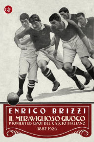 Title: Il meraviglioso giuoco: Pionieri ed eroi del calcio italiano 1887-1926, Author: Enrico Brizzi