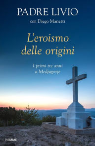 Title: L'eroismo delle origini. I primi tre anni a Medjugorje, Author: Diego Manetti