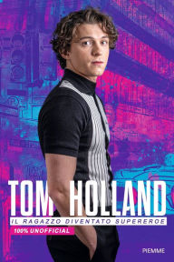Title: Tom Holland. Il ragazzo diventato supereroe. 100% unofficial, Author: AA VV AA VV