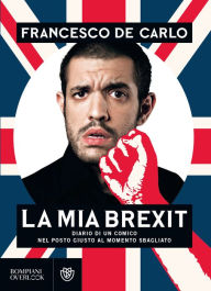 Title: La mia brexit: diario di un comico nel posto giusto al momento sbagliato, Author: Francesco De Carlo