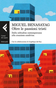 Title: Oltre le passioni tristi: Dalla solitudine contemporanea alla creazione condivisa, Author: Angélique del Rey Miguel Benasayag