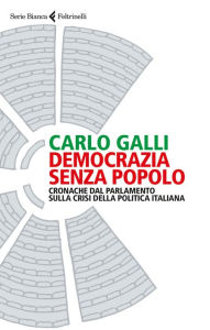Title: Democrazia senza popolo: Cronache dal parlamento sulla crisi della politica italiana, Author: Carlo Galli