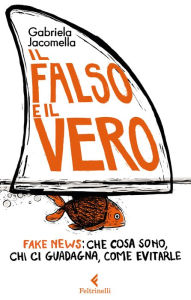 Title: Il falso e il vero: Fake news: che cosa sono, chi ci guadagna, come evitarle, Author: Gabriela Jacomella