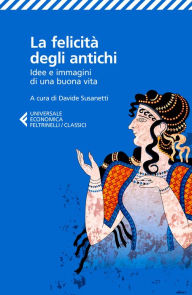 Title: La felicità degli antichi: Idee e immagini di una buona vita, Author: AA. VV.