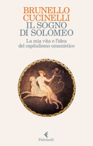Title: Il sogno di Solomeo: La mia vita e la sfida del capitalismo umanistico, Author: Brunello Cucinelli