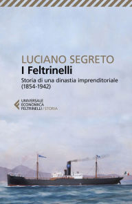 Title: I Feltrinelli: Storia di una dinastia imprenditoriale (1854-1942), Author: Luciano Segreto