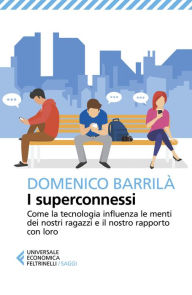 Title: I superconnessi: Come la tecnologia influenza le menti dei nostri ragazzi e il nostro rapporto con loro, Author: Domenico Barrilà