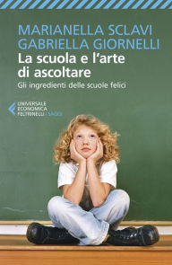 Title: La scuola e l'arte di ascoltare: Gli ingredienti delle scuole felici, Author: Marianella Sclavi