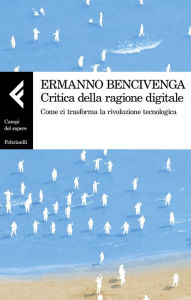 Title: Critica della ragione digitale: Come ci trasforma la rivoluzione tecnologica, Author: Ermanno Bencivenga