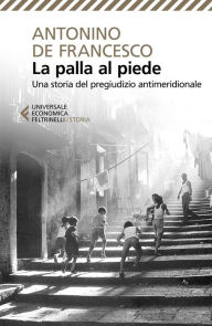 Title: La palla al piede: Una storia del pregiudizio antimeridionale, Author: Antonino De Francesco