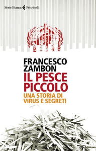 Title: Il pesce piccolo: Una storia di virus e segreti, Author: Francesco Zambon