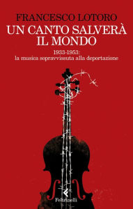 Title: Un canto salverà il mondo: 1933-1953: le partiture ritrovate nei campi di prigionia, Author: Francesco Lotoro