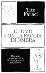 Title: L'uomo con la faccia in ombra: Manuale autobiografico di sceneggiatura per fumetti, Author: Tito Faraci