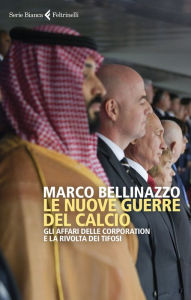 Title: Le nuove guerre del calcio: Gli affari delle corporation e la rivolta dei tifosi, Author: Marco Bellinazzo