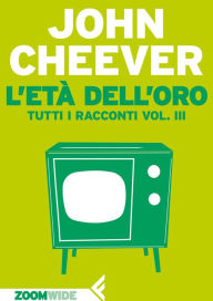 Title: L'età dell'oro: Tutti i racconti vol. III, Author: John Cheever