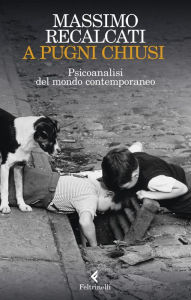 Title: A pugni chiusi: Psicoanalisi del mondo contemporaneo, Author: Massimo Recalcati