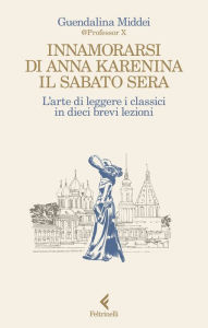 Title: Innamorarsi di Anna Karenina il sabato sera: L'arte di leggere i classici in dieci brevi lezioni, Author: Guendalina Middei