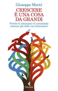 Title: Crescere è una cosa da grandi: Perché le intenzioni di un'azienda contano più delle sue dimensioni, Author: Giuseppe Morici