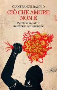 Title: Ciò che amore non è: Piccolo manuale di autodifesa sentimentale, Author: Gianfranco Damico