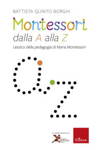 Title: Montessori dalla A alla Z: Lessico della pedagogia di Maria Montessori, Author: Battista Quinto Borghi