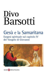 Title: Gesù e la Samaritana: Esegesi spirituale sul capitolo IV del Vangelo di Giovannni, Author: Divo Barsotti
