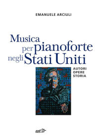 Title: Musica per pianoforte negli Stati Uniti: Autori, opere, storia, Author: Emanuele Arciuli