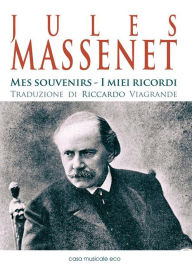 Title: Jules Massenet - Mes souvenirs - I miei ricordi: Un'autobiografia romanzata tra ricordi e sentimenti, Author: Jules Massenet