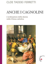 Title: Anche i cagnolini: L'ordinazione delle donne nella Chiesa cattolica, Author: Cloe Taddei Ferretti