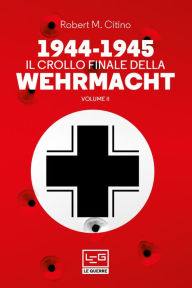 Title: 1944-1945 Il crollo finale della Wehrmacht Vol. II, Author: Robert M. Citino