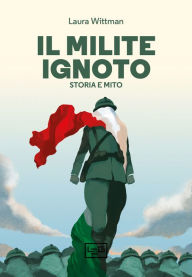 Title: Il Milite ignoto: Storia e mito, Author: Laura Wittman