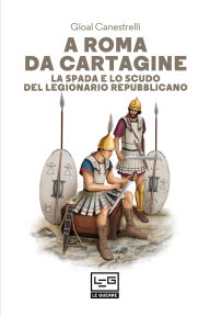 Title: A Roma da Cartagine: La spada e lo scudo del legionario repubblicano, Author: Gioal Canestrelli