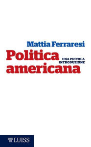 Title: Politica americana: Una piccola introduzione, Author: Mattia Ferraresi