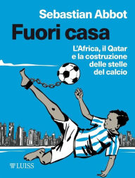 Title: Fuori casa: L'Africa, il Qatar e la costruzione delle stelle del calcio, Author: Sebastian Abbot