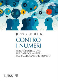 Title: Contro i numeri: Perché l'ossessione per dati e quantità sta rallentando il mondo, Author: Jerry Z. Muller