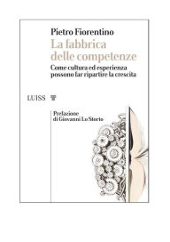 Title: La fabbrica delle competenze: Come cultura ed esperienza possono far ripartire la crescita, Author: Pietro Fiorentino